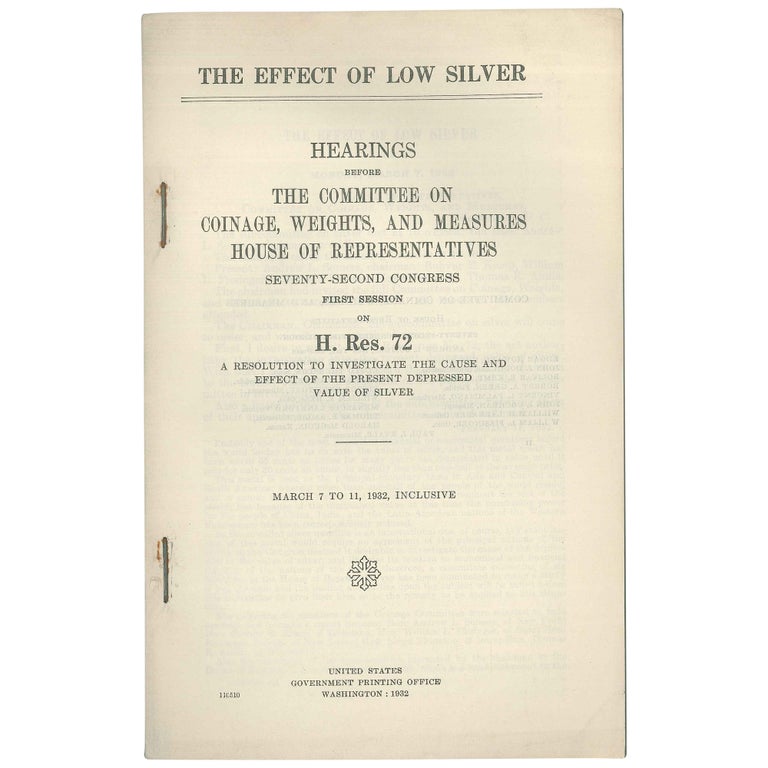 Item No: #306600 The Effect of Low Silver: Hearings before the Committee on Coinage, Weights, and Measures, House of Representatives, Seventy-second Congress, first session, on H. Res. 72, a resolution to investigate the cause and effect of the present depressed value of silver. March 7 to 11, 1932, inclusive. Weights Committee on Coinage, United States House of Representatives Measures.