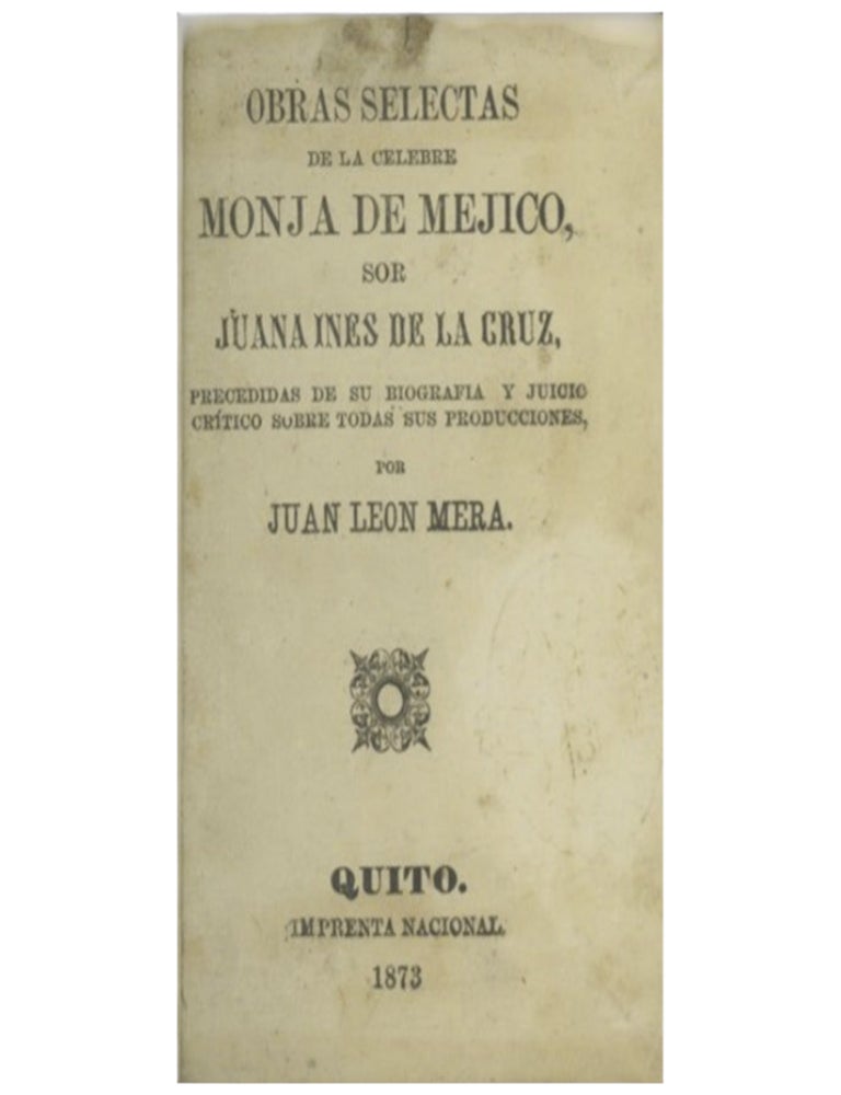 Obras selectas de la monja c&eacute;lebre de M&eacute;jico... Preciadas de su biograf&iacute;a y juicio cr&iacute;tico sobre todas sus producciones, por Juan L&eacute;on Mera