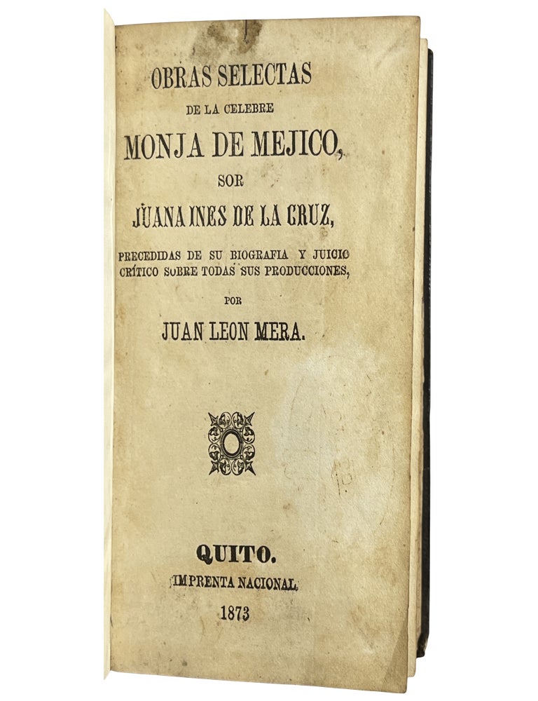 Obras selectas de la monja c&eacute;lebre de M&eacute;jico... Preciadas de su biograf&iacute;a y juicio cr&iacute;tico sobre todas sus producciones, por Juan L&eacute;on Mera